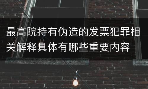最高院持有伪造的发票犯罪相关解释具体有哪些重要内容