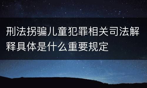 刑法拐骗儿童犯罪相关司法解释具体是什么重要规定