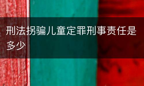 刑法拐骗儿童定罪刑事责任是多少