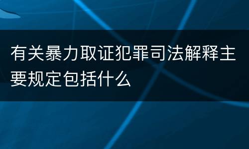 有关暴力取证犯罪司法解释主要规定包括什么