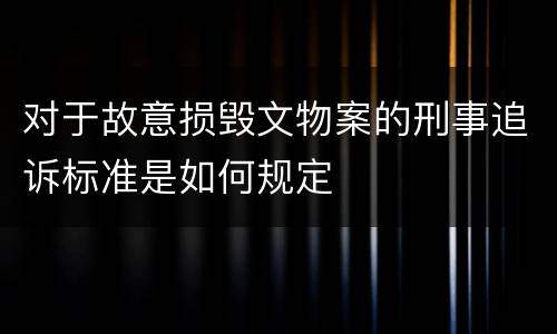 对于故意损毁文物案的刑事追诉标准是如何规定
