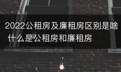 2022公租房及廉租房区别是啥 什么是公租房和廉租房