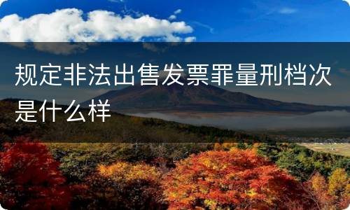 规定非法出售发票罪量刑档次是什么样