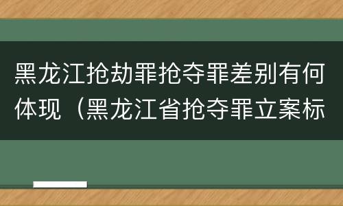 黑龙江抢劫罪抢夺罪差别有何体现（黑龙江省抢夺罪立案标准）