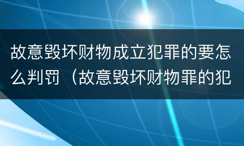 故意毁坏财物成立犯罪的要怎么判罚（故意毁坏财物罪的犯罪构成）