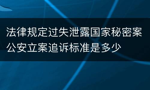 法律规定过失泄露国家秘密案公安立案追诉标准是多少