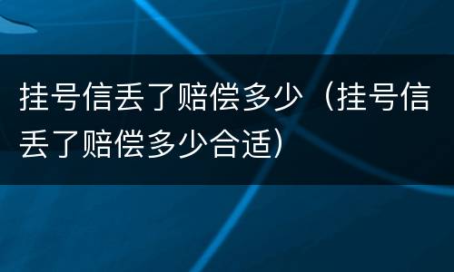 挂号信丢了赔偿多少（挂号信丢了赔偿多少合适）