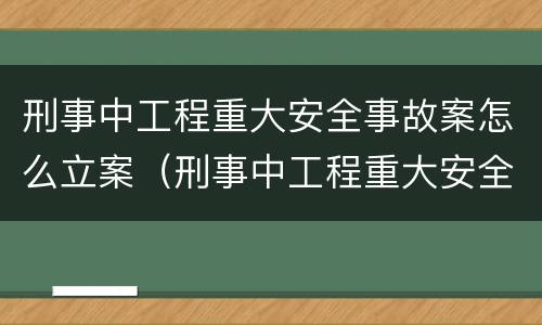 刑事中工程重大安全事故案怎么立案（刑事中工程重大安全事故案怎么立案的）