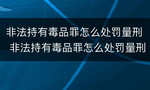 非法持有毒品罪怎么处罚量刑 非法持有毒品罪怎么处罚量刑的