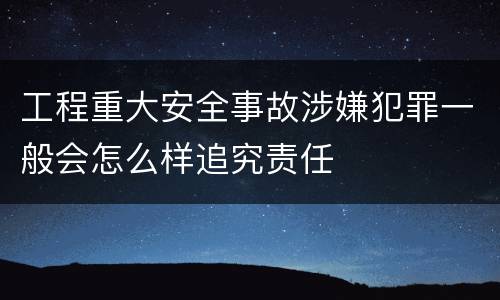 工程重大安全事故涉嫌犯罪一般会怎么样追究责任