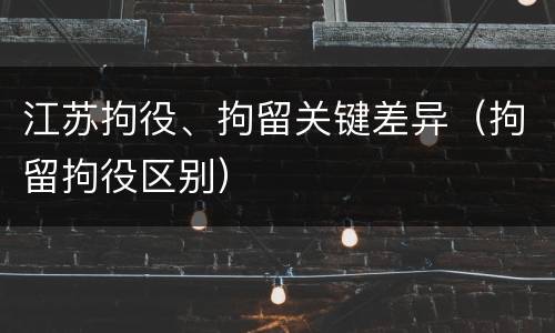 江苏拘役、拘留关键差异（拘留拘役区别）
