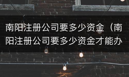 南阳注册公司要多少资金（南阳注册公司要多少资金才能办理）