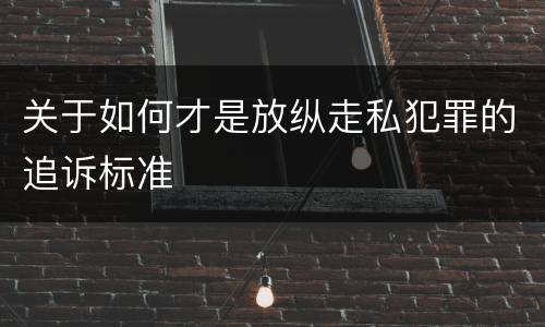 关于如何才是放纵走私犯罪的追诉标准
