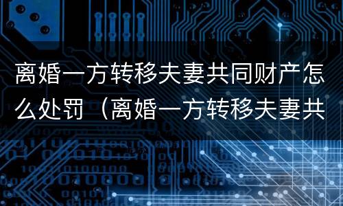 离婚一方转移夫妻共同财产怎么处罚（离婚一方转移夫妻共同财产怎么处罚孩子）