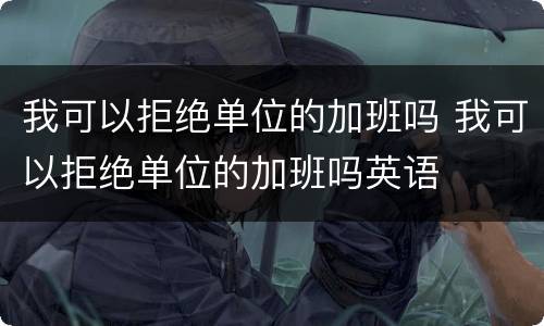 我可以拒绝单位的加班吗 我可以拒绝单位的加班吗英语