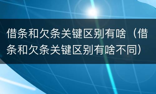 借条和欠条关键区别有啥（借条和欠条关键区别有啥不同）