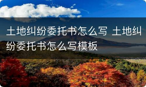 土地纠纷委托书怎么写 土地纠纷委托书怎么写模板