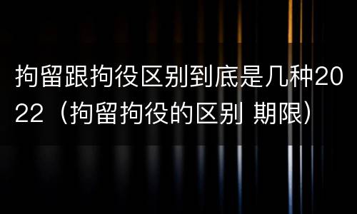 拘留跟拘役区别到底是几种2022（拘留拘役的区别 期限）
