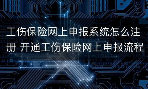 工伤保险网上申报系统怎么注册 开通工伤保险网上申报流程