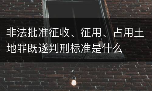 非法批准征收、征用、占用土地罪既遂判刑标准是什么