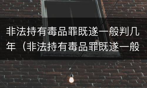 非法持有毒品罪既遂一般判几年（非法持有毒品罪既遂一般判几年呢）