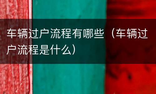 车辆过户流程有哪些（车辆过户流程是什么）