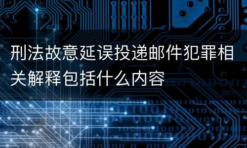 刑法故意延误投递邮件犯罪相关解释包括什么内容