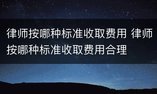 律师按哪种标准收取费用 律师按哪种标准收取费用合理