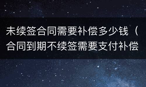 未续签合同需要补偿多少钱（合同到期不续签需要支付补偿金吗）