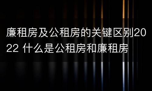 廉租房及公租房的关键区别2022 什么是公租房和廉租房