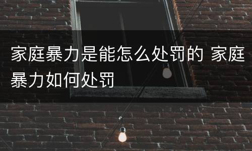 家庭暴力是能怎么处罚的 家庭暴力如何处罚