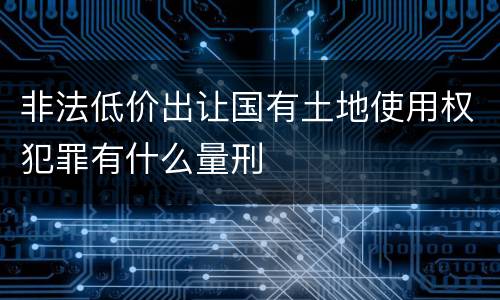 非法低价出让国有土地使用权犯罪有什么量刑