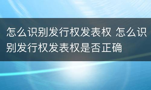 怎么识别发行权发表权 怎么识别发行权发表权是否正确