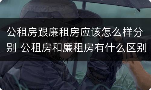 公租房跟廉租房应该怎么样分别 公租房和廉租房有什么区别呢