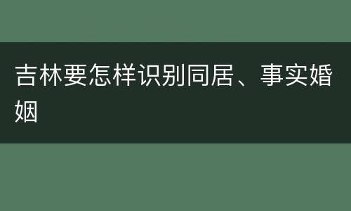 吉林要怎样识别同居、事实婚姻