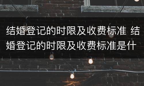 结婚登记的时限及收费标准 结婚登记的时限及收费标准是什么