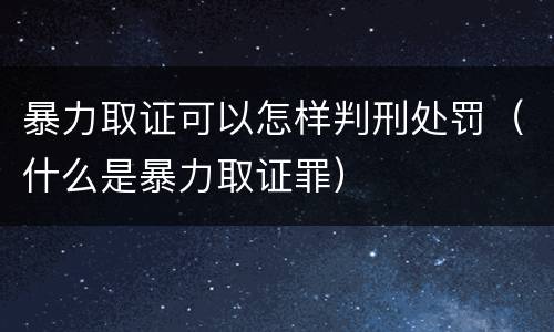暴力取证可以怎样判刑处罚（什么是暴力取证罪）