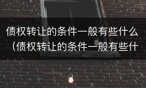 债权转让的条件一般有些什么（债权转让的条件一般有些什么呢）