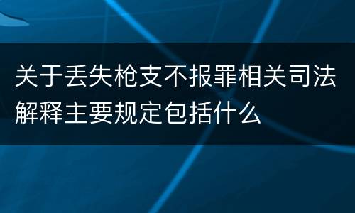 关于丢失枪支不报罪相关司法解释主要规定包括什么