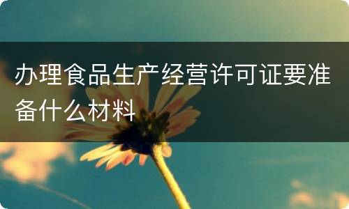 办理食品生产经营许可证要准备什么材料