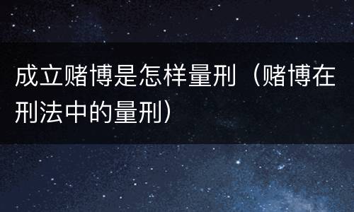 成立赌博是怎样量刑（赌博在刑法中的量刑）
