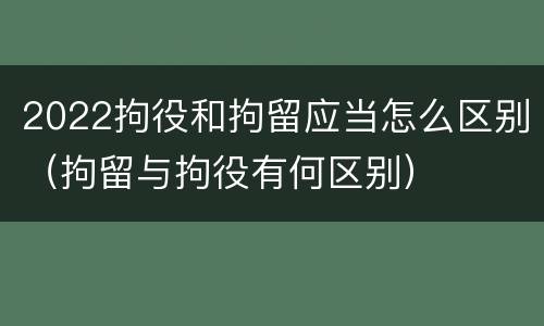 2022拘役和拘留应当怎么区别（拘留与拘役有何区别）