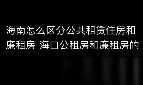 海南怎么区分公共租赁住房和廉租房 海口公租房和廉租房的区别