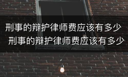 刑事的辩护律师费应该有多少 刑事的辩护律师费应该有多少钱