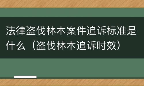 法律盗伐林木案件追诉标准是什么（盗伐林木追诉时效）
