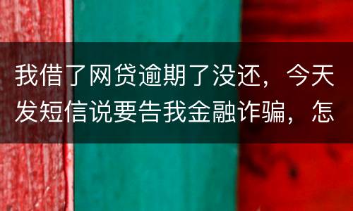 我借了网贷逾期了没还，今天发短信说要告我金融诈骗，怎么办，这属于诈骗罪吗