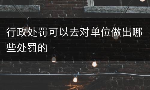 行政处罚可以去对单位做出哪些处罚的