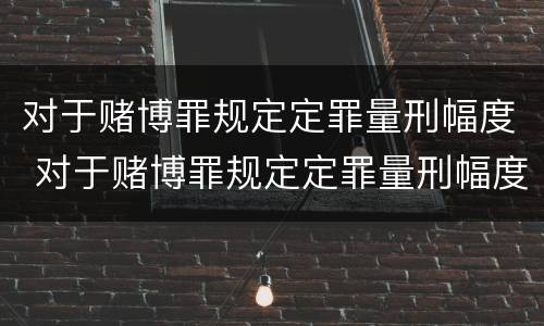 对于赌博罪规定定罪量刑幅度 对于赌博罪规定定罪量刑幅度大吗