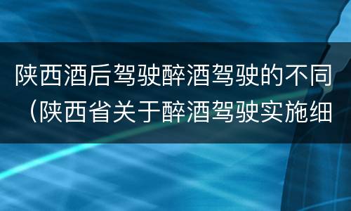 陕西酒后驾驶醉酒驾驶的不同（陕西省关于醉酒驾驶实施细则）