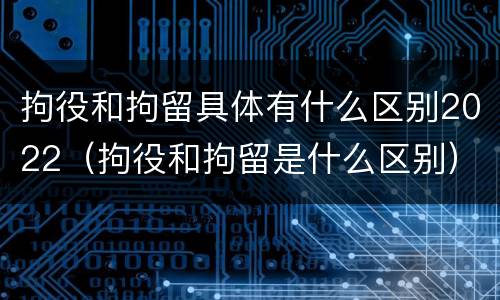 拘役和拘留具体有什么区别2022（拘役和拘留是什么区别）